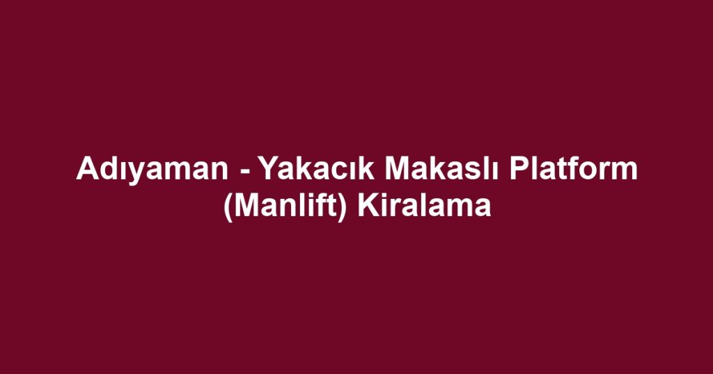 Adıyaman - Yakacık Makaslı Platform (Manlift) Kiralama