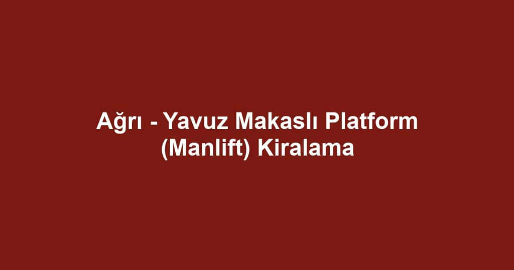 Ağrı - Yavuz Makaslı Platform (Manlift) Kiralama