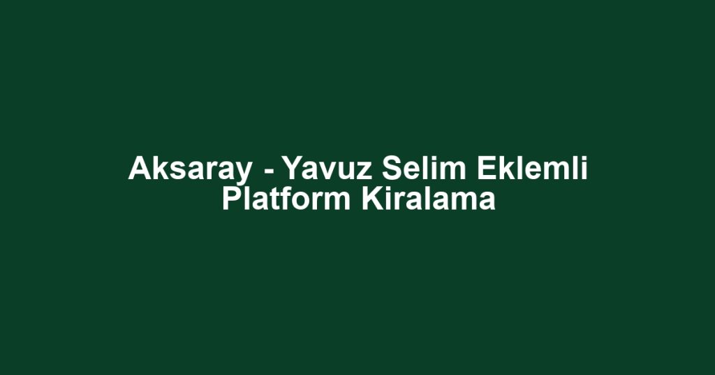Aksaray - Yavuz Selim Eklemli Platform Kiralama