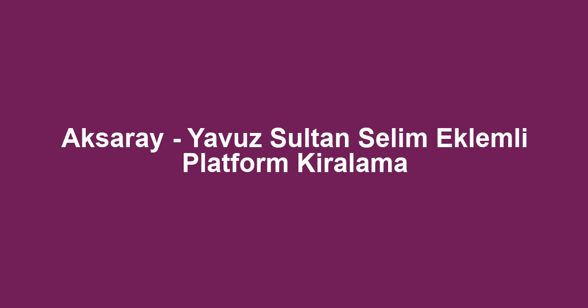 Aksaray - Yavuz Sultan Selim Eklemli Platform Kiralama