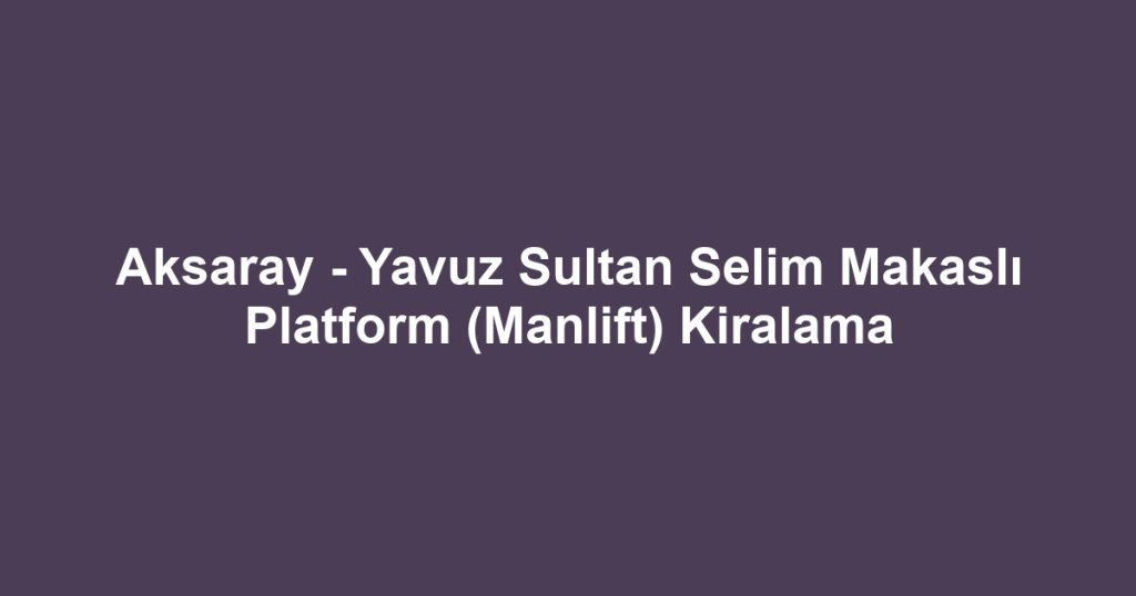 Aksaray - Yavuz Sultan Selim Makaslı Platform (Manlift) Kiralama