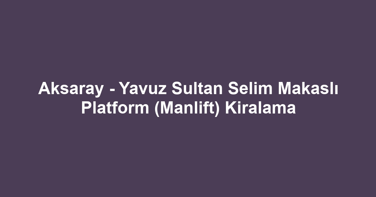 Aksaray - Yavuz Sultan Selim Makaslı Platform (Manlift) Kiralama