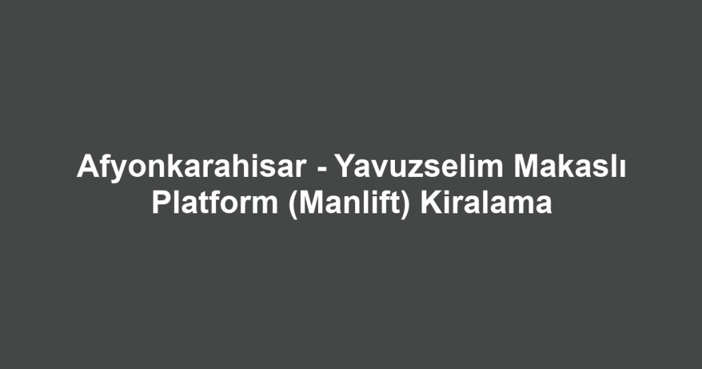Afyonkarahisar - Yavuzselim Makaslı Platform (Manlift) Kiralama