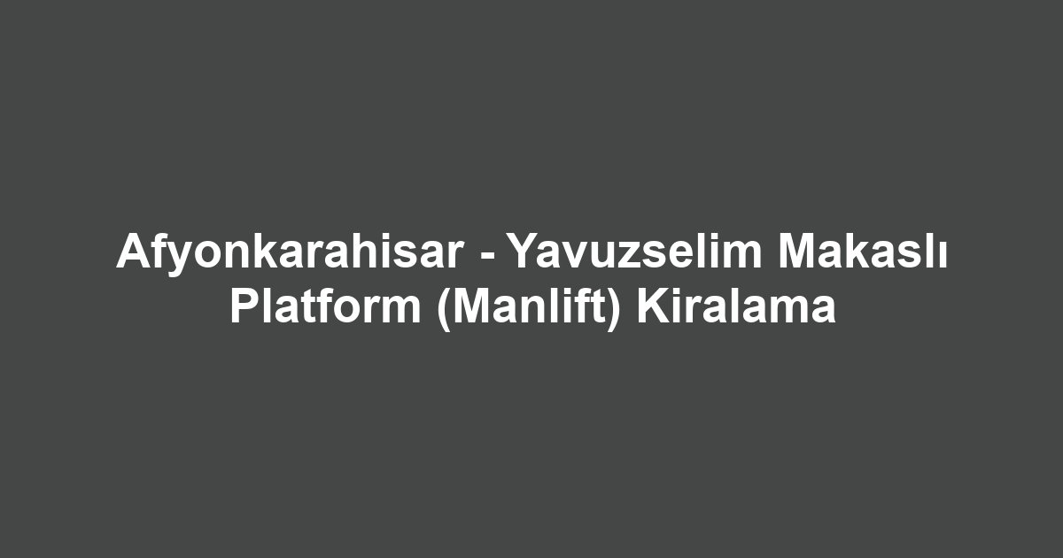 Afyonkarahisar - Yavuzselim Makaslı Platform (Manlift) Kiralama
