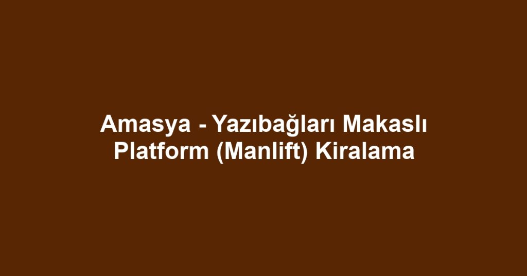 Amasya - Yazıbağları Makaslı Platform (Manlift) Kiralama