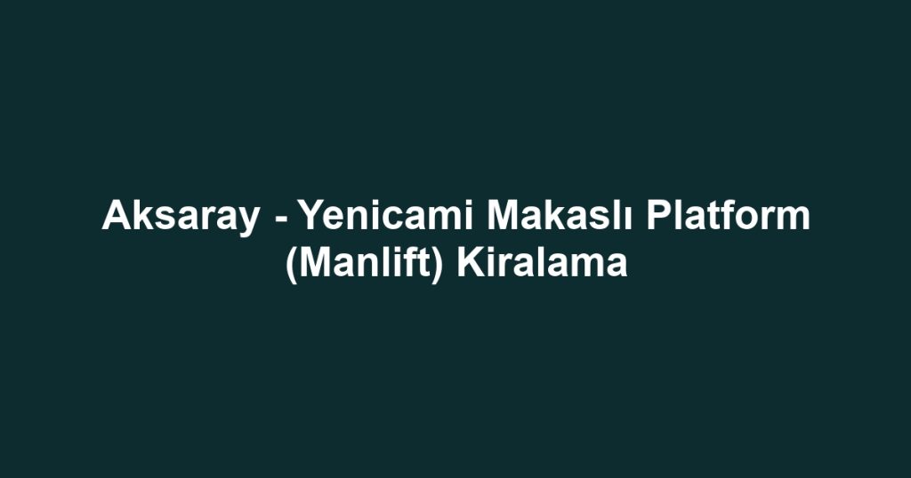 Aksaray - Yenicami Makaslı Platform (Manlift) Kiralama