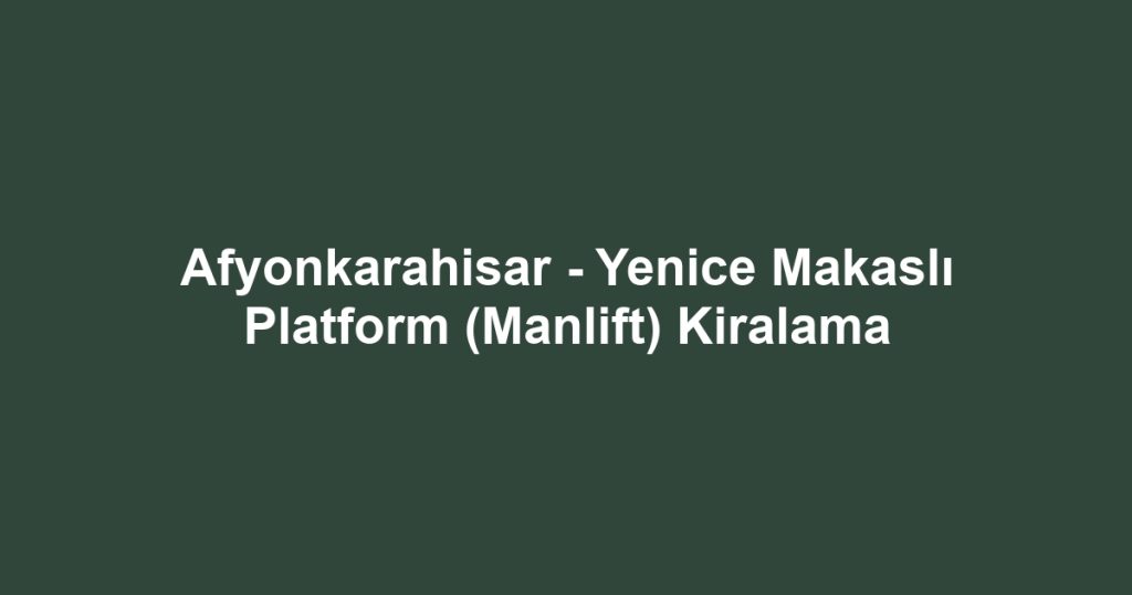 Afyonkarahisar - Yenice Makaslı Platform (Manlift) Kiralama