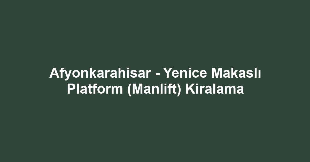 Afyonkarahisar - Yenice Makaslı Platform (Manlift) Kiralama