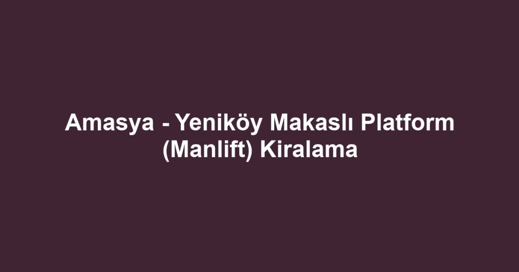 Amasya - Yeniköy Makaslı Platform (Manlift) Kiralama