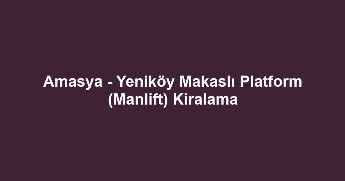 Amasya - Yeniköy Makaslı Platform (Manlift) Kiralama