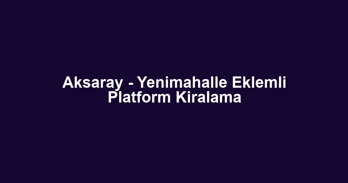 Aksaray - Yenimahalle Eklemli Platform Kiralama