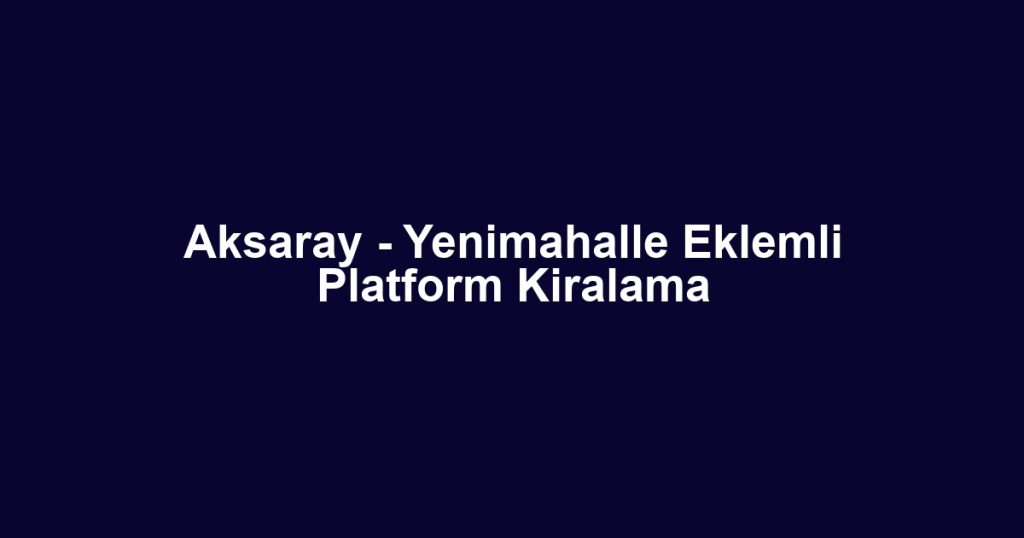Aksaray - Yenimahalle Eklemli Platform Kiralama