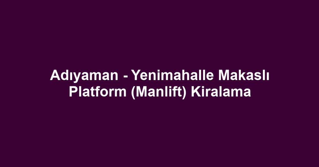 Adıyaman - Yenimahalle Makaslı Platform (Manlift) Kiralama