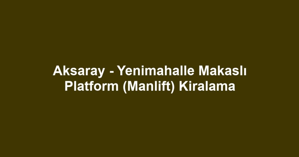 Aksaray - Yenimahalle Makaslı Platform (Manlift) Kiralama