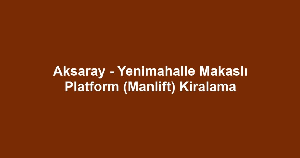 Aksaray - Yenimahalle Makaslı Platform (Manlift) Kiralama