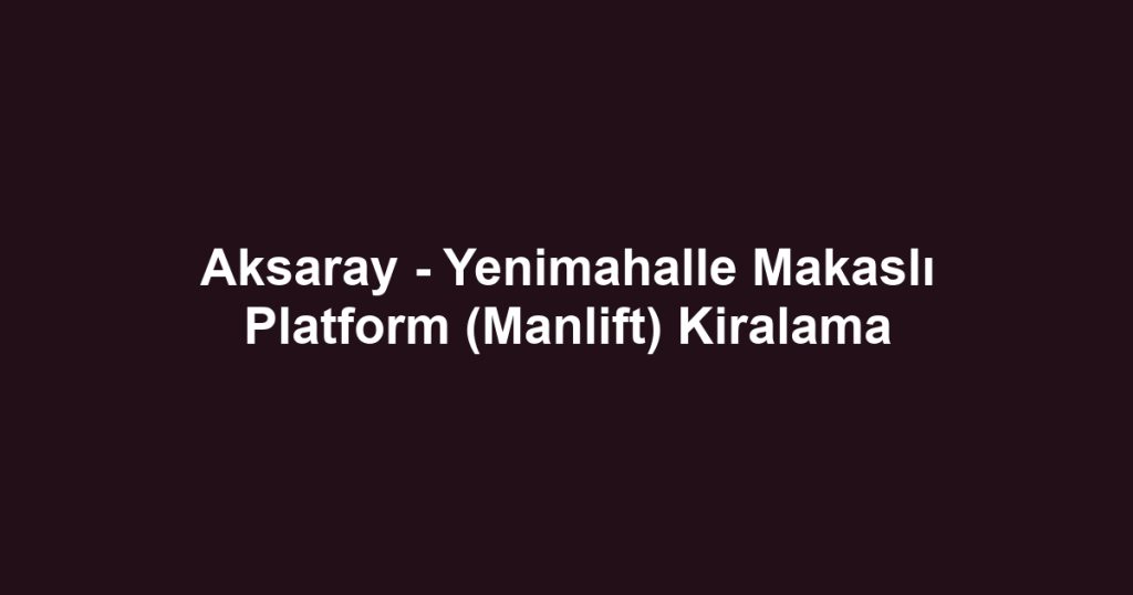 Aksaray - Yenimahalle Makaslı Platform (Manlift) Kiralama