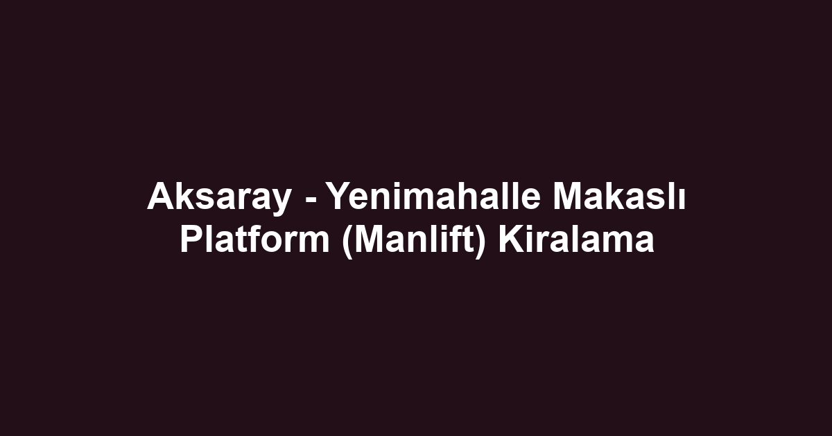 Aksaray - Yenimahalle Makaslı Platform (Manlift) Kiralama