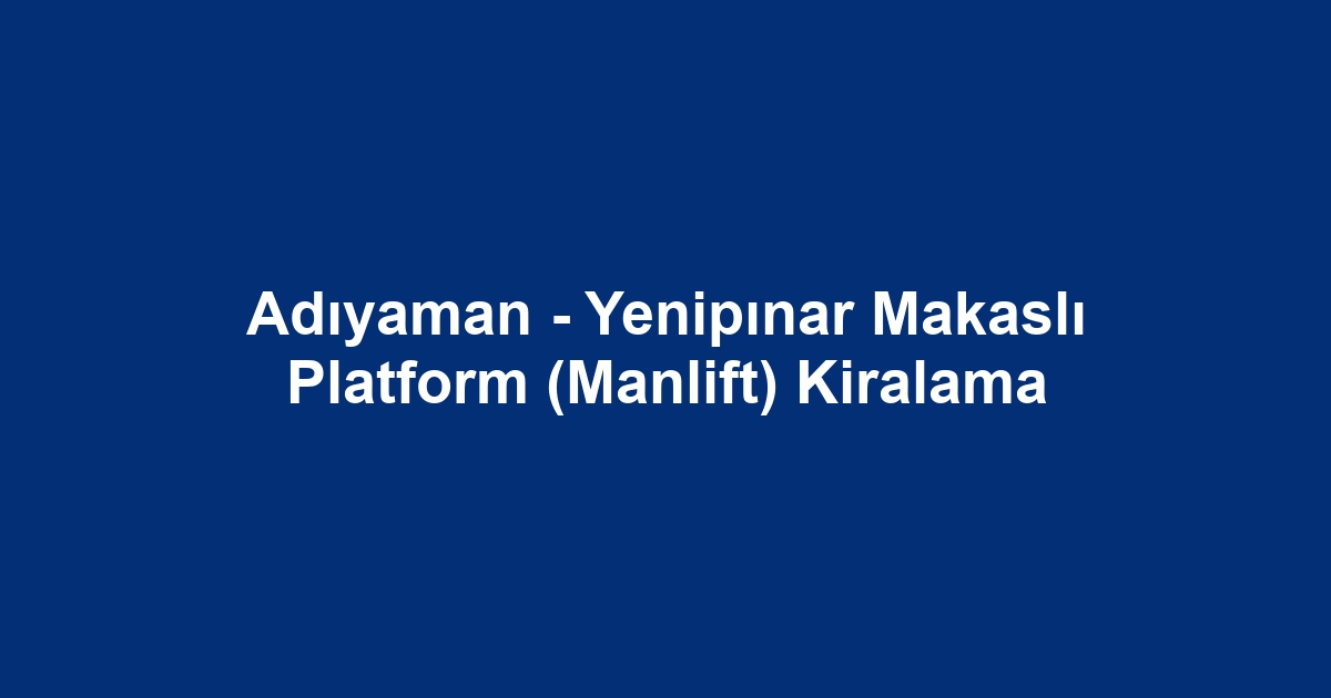 Adıyaman - Yenipınar Makaslı Platform (Manlift) Kiralama