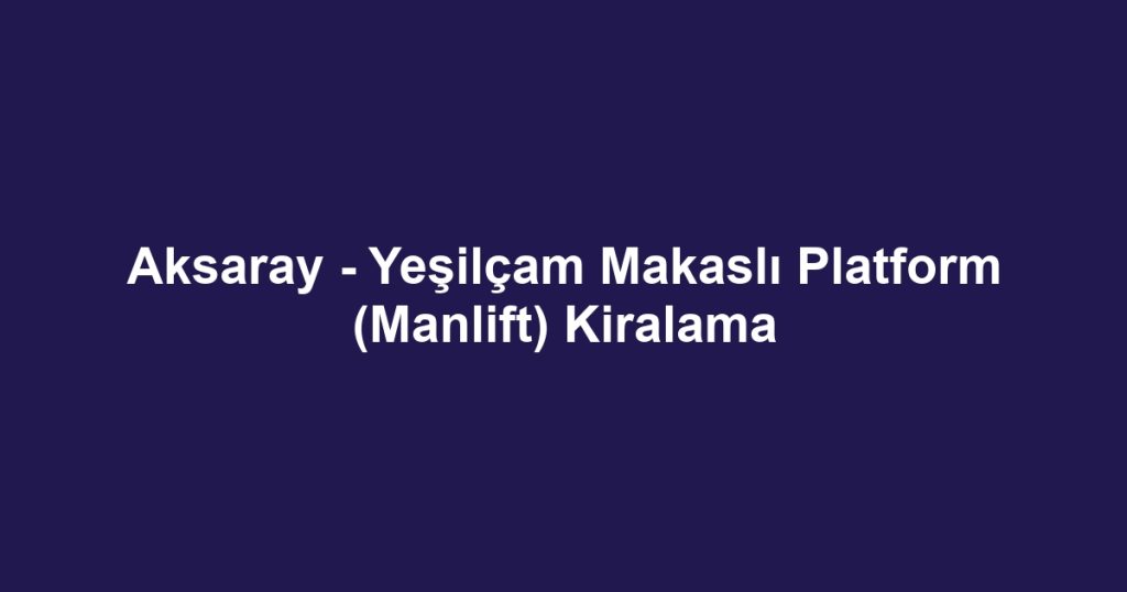 Aksaray - Yeşilçam Makaslı Platform (Manlift) Kiralama