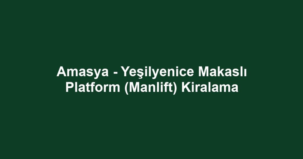 Amasya - Yeşilyenice Makaslı Platform (Manlift) Kiralama
