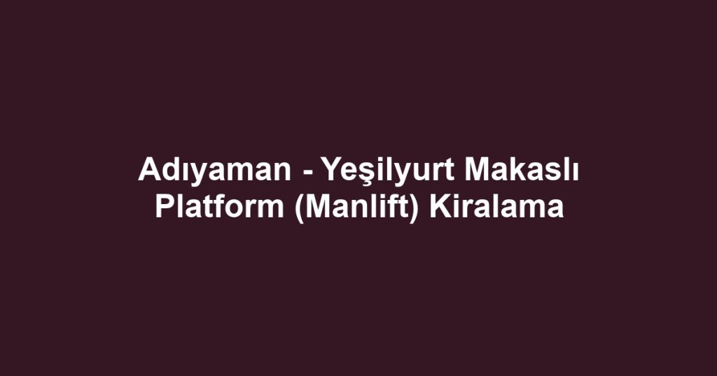 Adıyaman - Yeşilyurt Makaslı Platform (Manlift) Kiralama