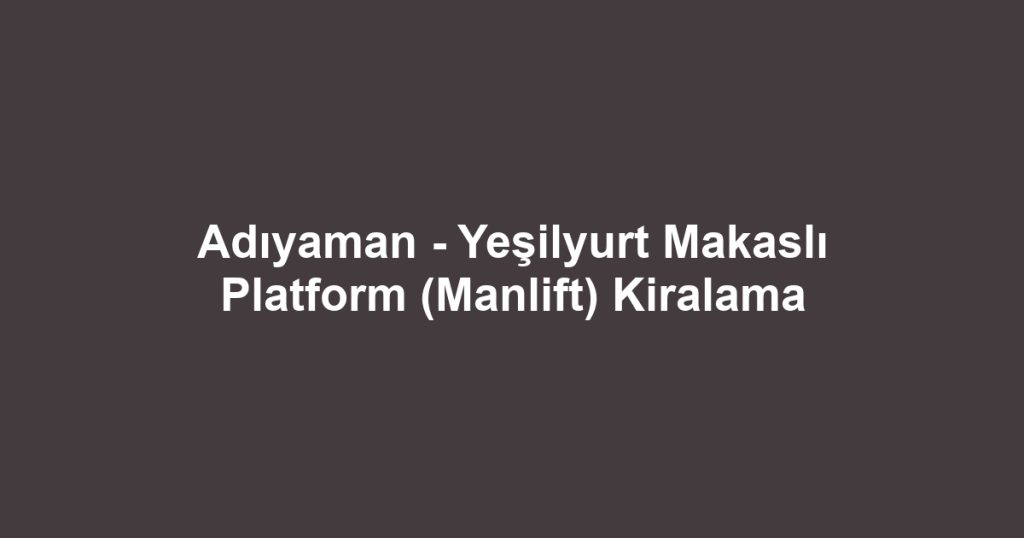 Adıyaman - Yeşilyurt Makaslı Platform (Manlift) Kiralama