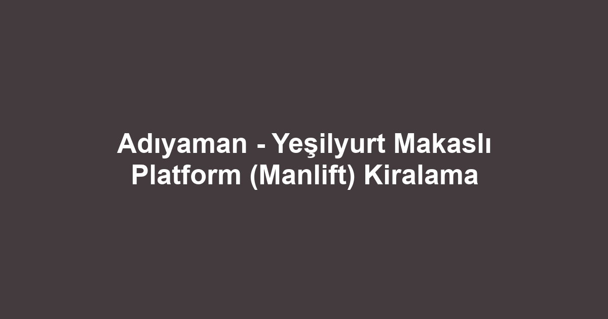 Adıyaman - Yeşilyurt Makaslı Platform (Manlift) Kiralama