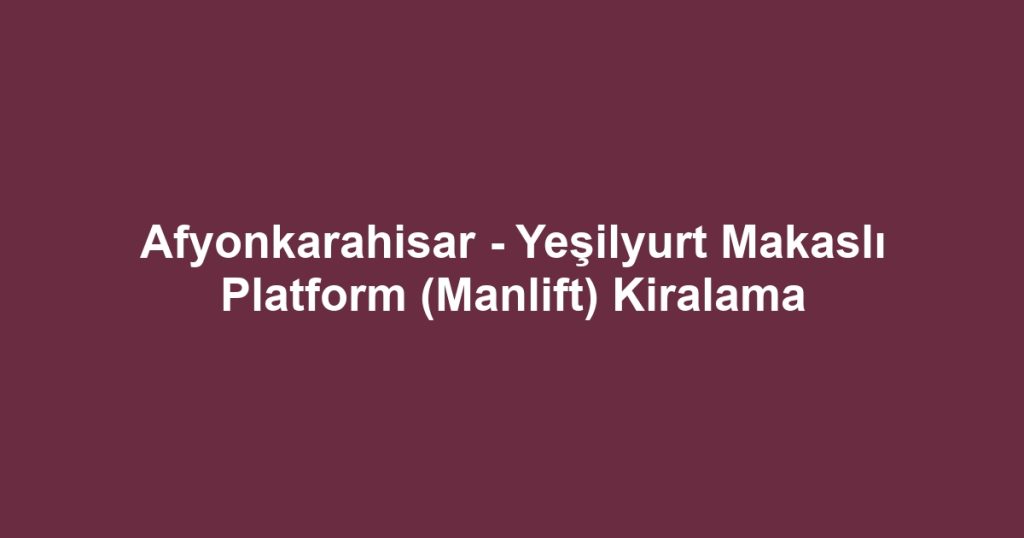 Afyonkarahisar - Yeşilyurt Makaslı Platform (Manlift) Kiralama
