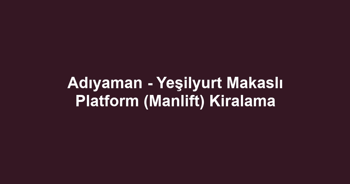 Adıyaman - Yeşilyurt Makaslı Platform (Manlift) Kiralama