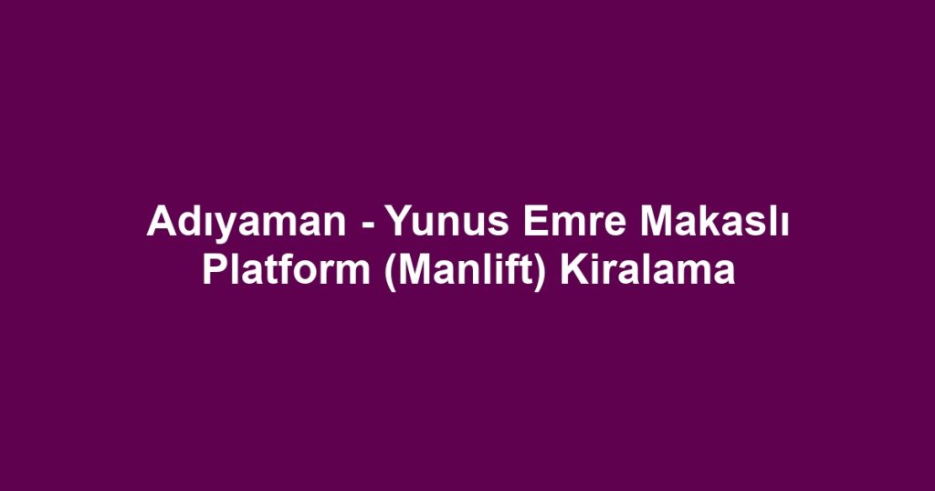 Adıyaman - Yunus Emre Makaslı Platform (Manlift) Kiralama