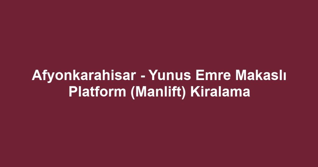 Afyonkarahisar - Yunus Emre Makaslı Platform (Manlift) Kiralama