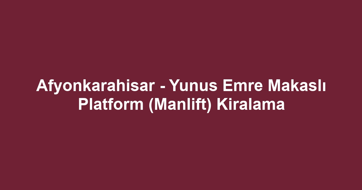 Afyonkarahisar - Yunus Emre Makaslı Platform (Manlift) Kiralama