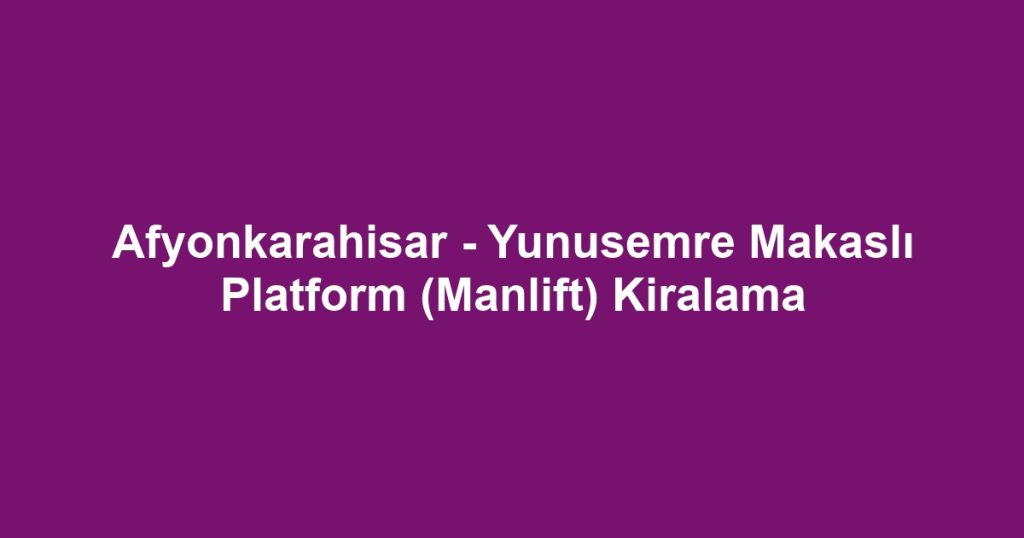 Afyonkarahisar - Yunusemre Makaslı Platform (Manlift) Kiralama