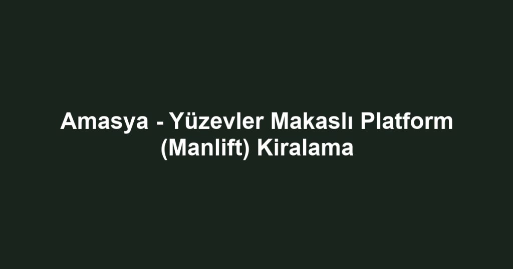 Amasya - Yüzevler Makaslı Platform (Manlift) Kiralama