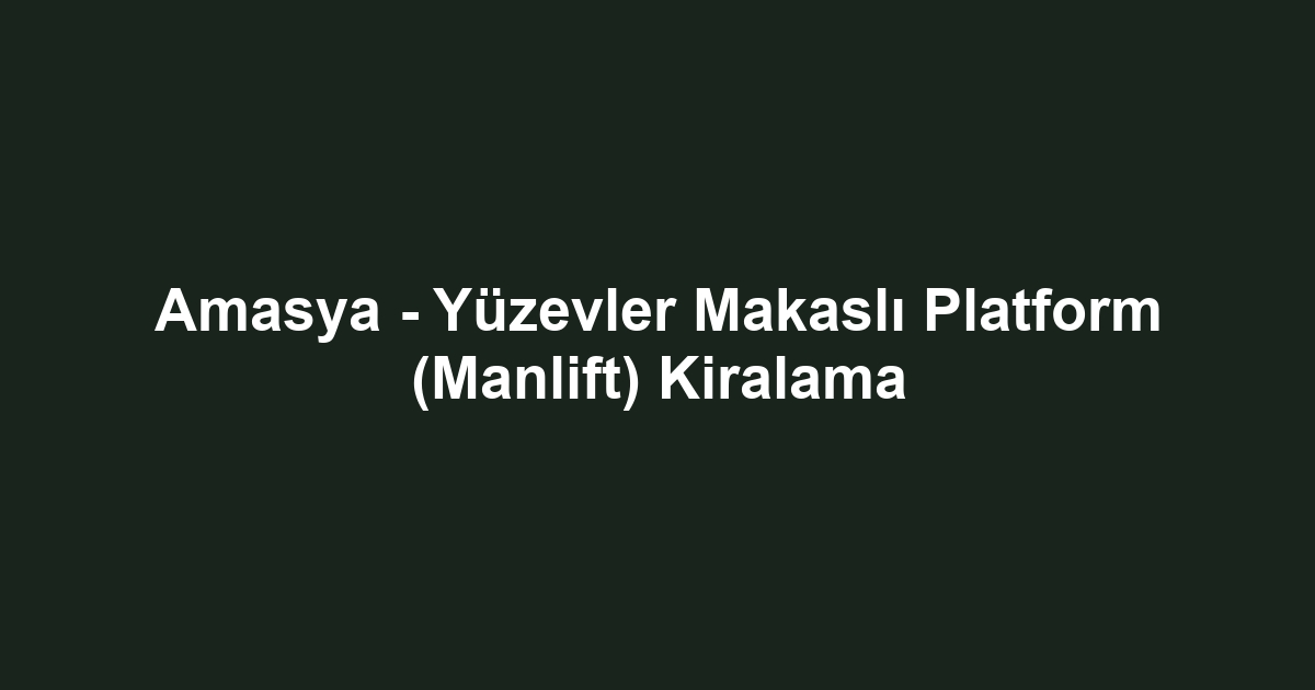 Amasya - Yüzevler Makaslı Platform (Manlift) Kiralama