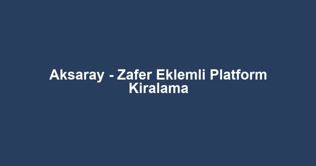 Aksaray - Zafer Eklemli Platform Kiralama