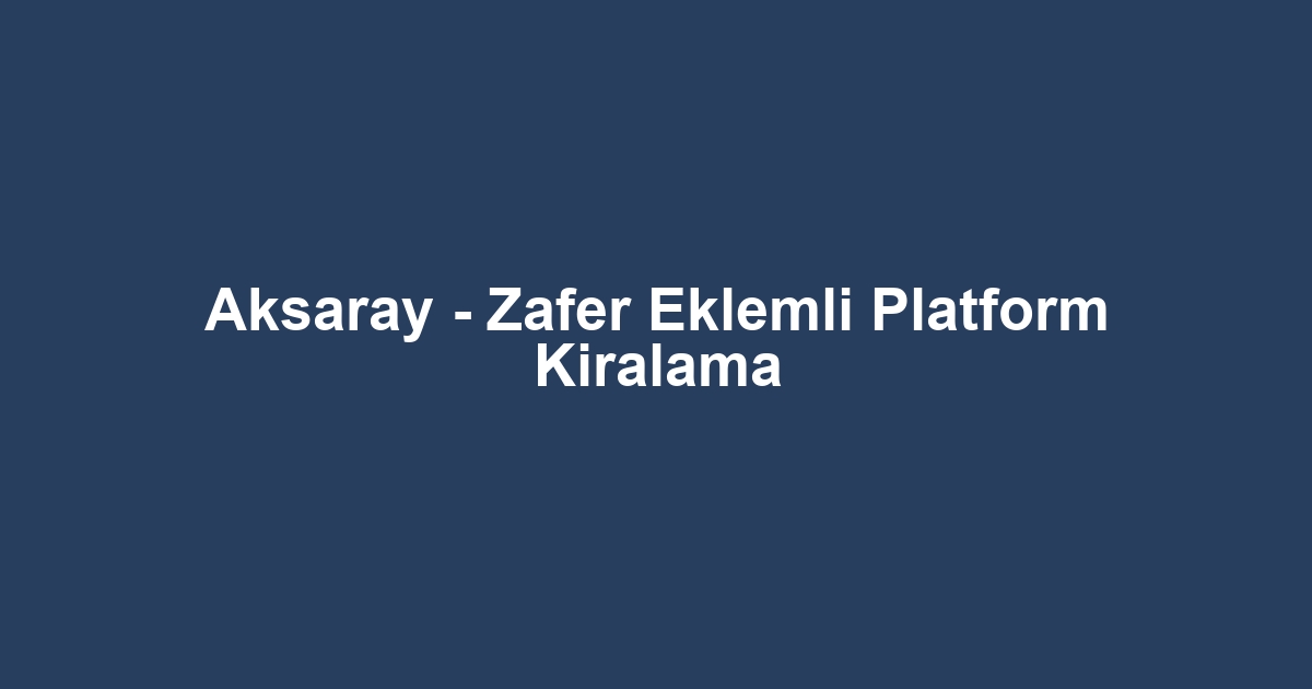 Aksaray - Zafer Eklemli Platform Kiralama