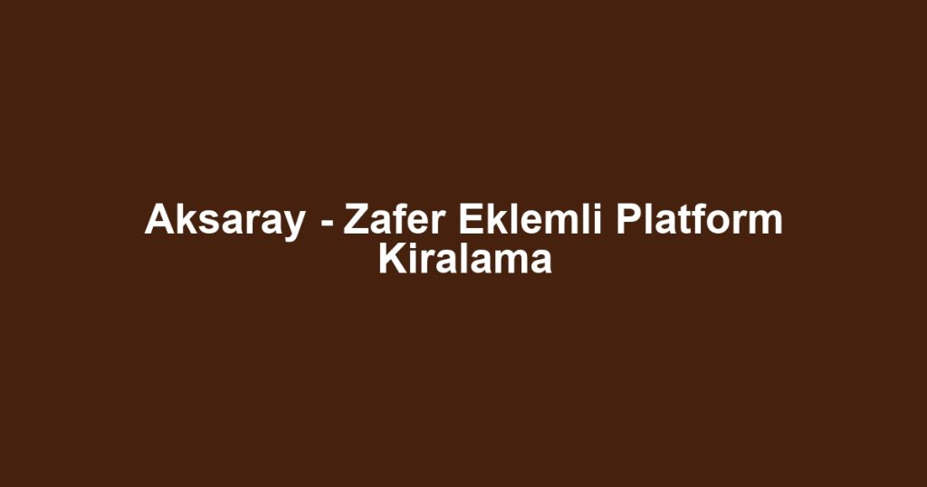 Aksaray - Zafer Eklemli Platform Kiralama