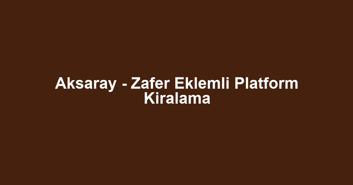 Aksaray - Zafer Eklemli Platform Kiralama