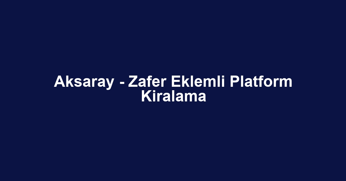 Aksaray - Zafer Eklemli Platform Kiralama