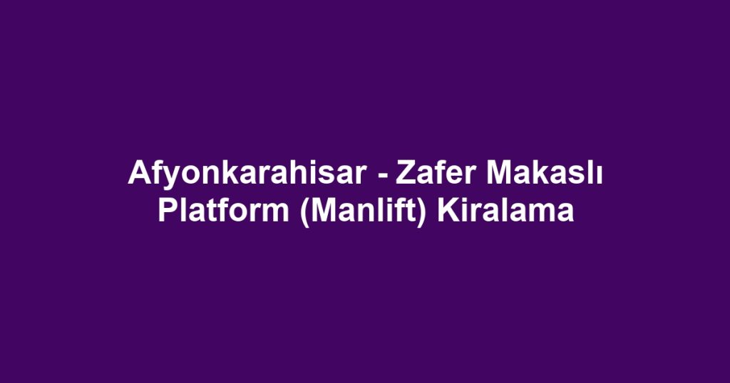 Afyonkarahisar - Zafer Makaslı Platform (Manlift) Kiralama