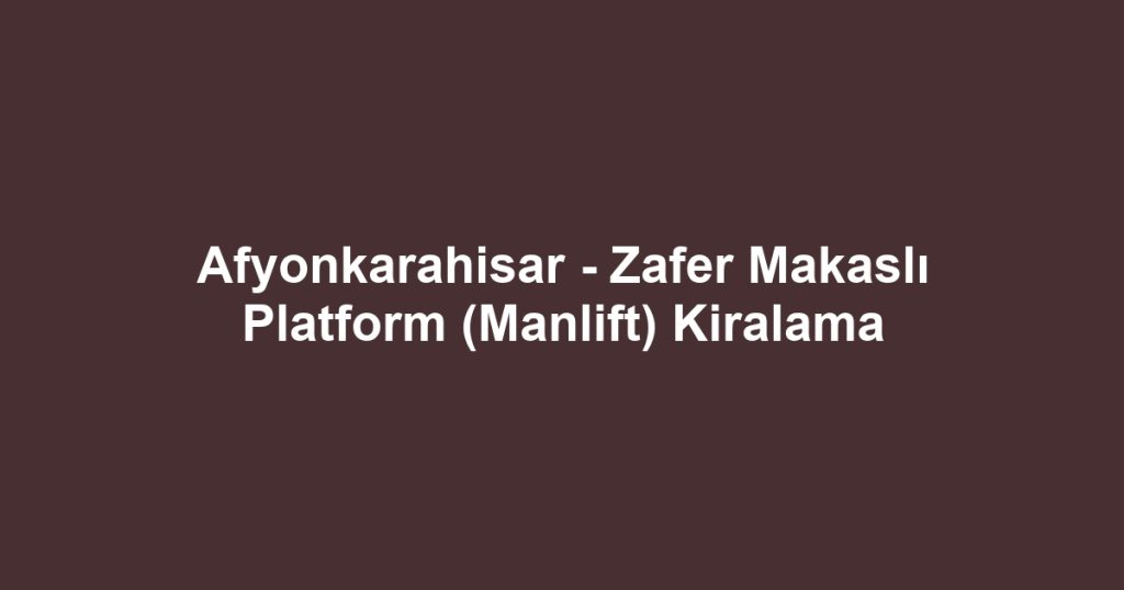 Afyonkarahisar - Zafer Makaslı Platform (Manlift) Kiralama