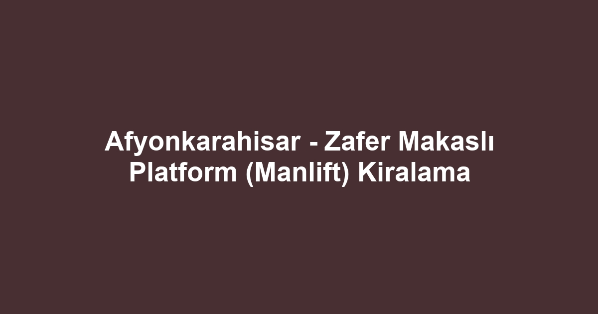 Afyonkarahisar - Zafer Makaslı Platform (Manlift) Kiralama