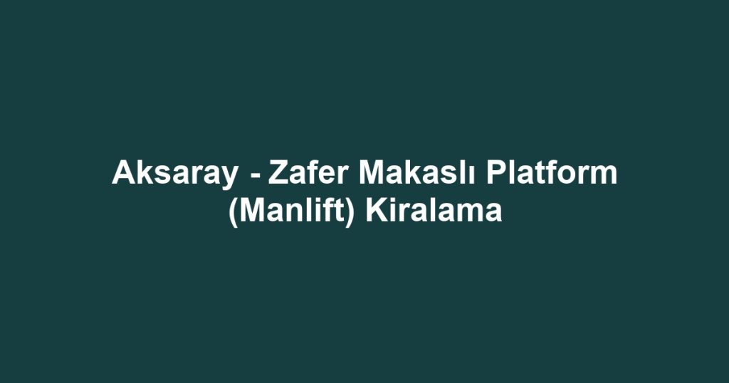 Aksaray - Zafer Makaslı Platform (Manlift) Kiralama