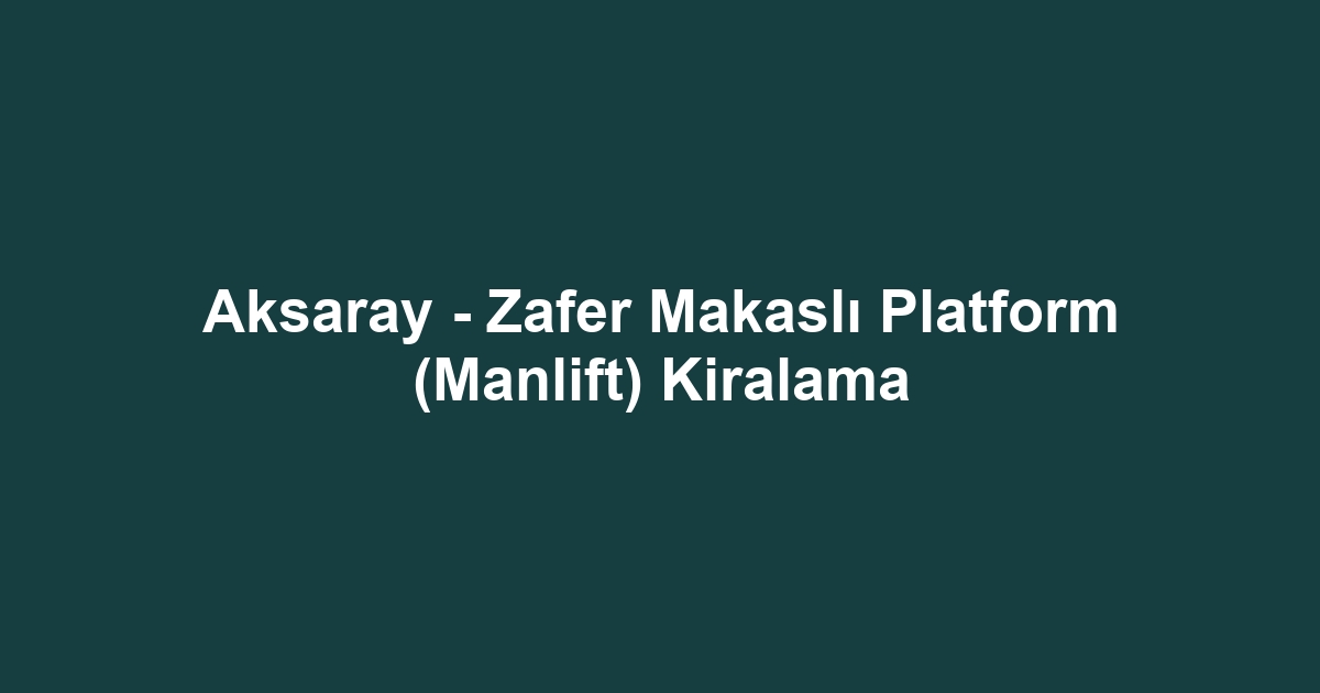 Aksaray - Zafer Makaslı Platform (Manlift) Kiralama