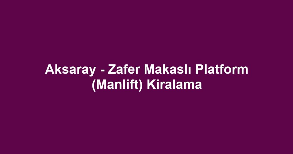 Aksaray - Zafer Makaslı Platform (Manlift) Kiralama