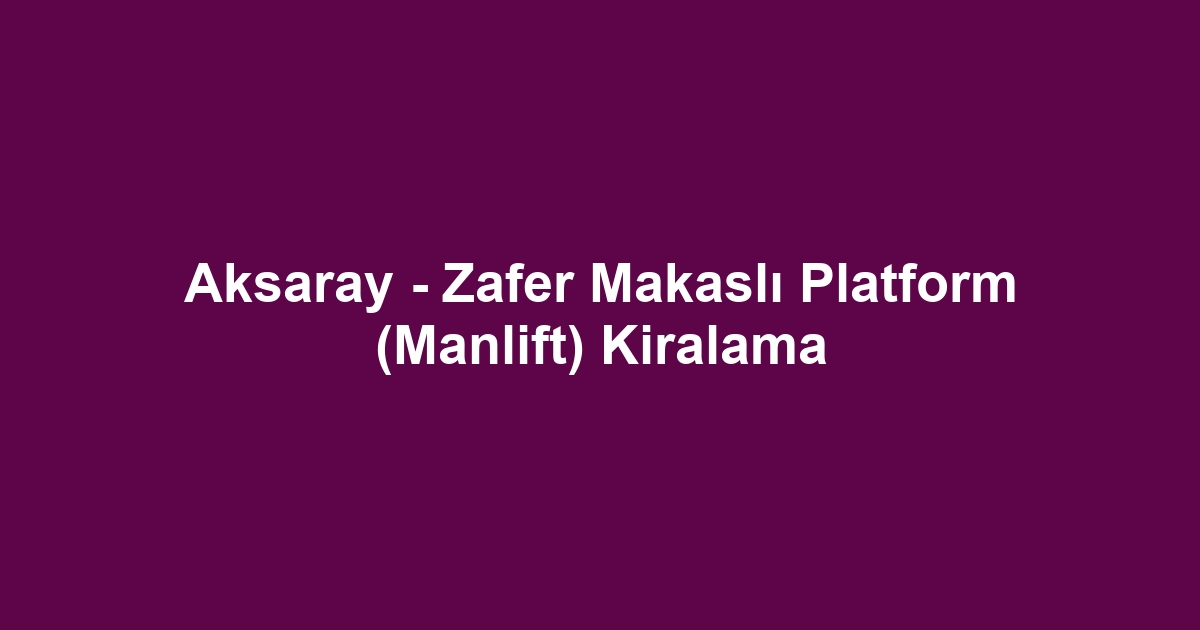 Aksaray - Zafer Makaslı Platform (Manlift) Kiralama