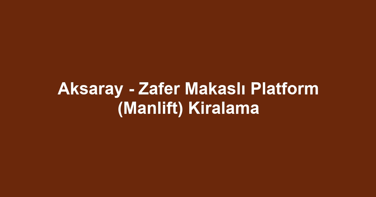 Aksaray - Zafer Makaslı Platform (Manlift) Kiralama