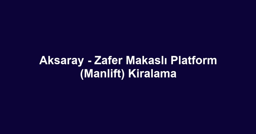Aksaray - Zafer Makaslı Platform (Manlift) Kiralama