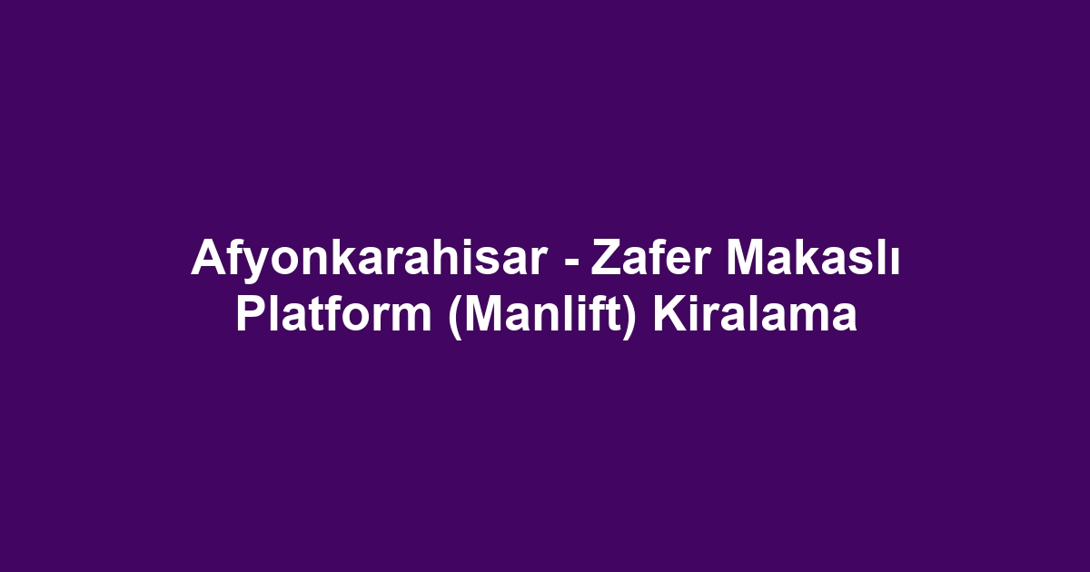 Afyonkarahisar - Zafer Makaslı Platform (Manlift) Kiralama